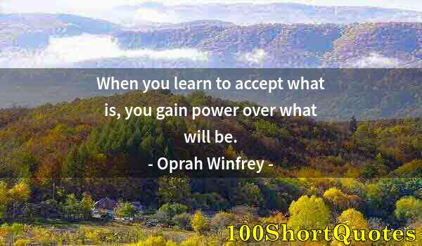 Quote by Albert Einstein: When you learn to accept what is, you gain power over what will be.