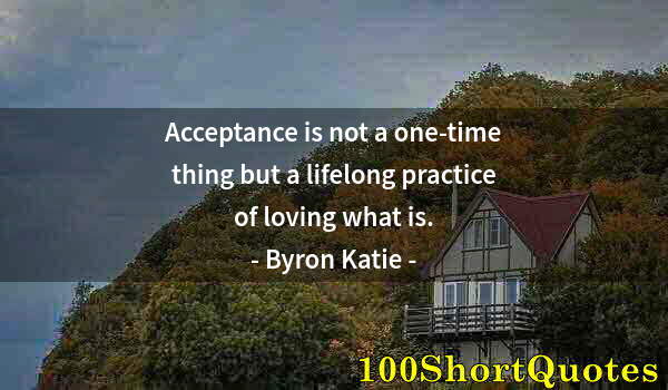 Quote by Albert Einstein: Acceptance is not a one-time thing but a lifelong practice of loving what is.