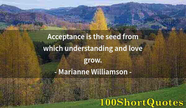 Quote by Albert Einstein: Acceptance is the seed from which understanding and love grow.