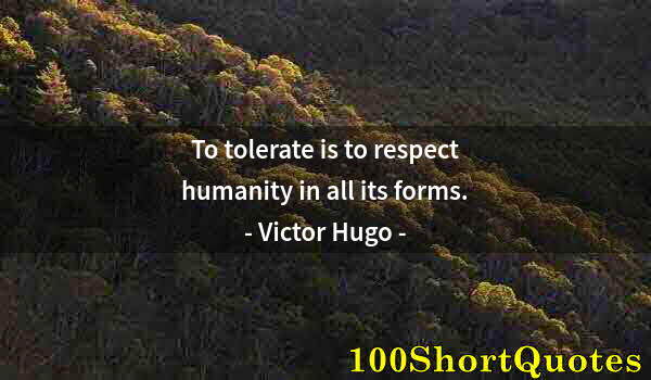 Quote by Albert Einstein: To tolerate is to respect humanity in all its forms.