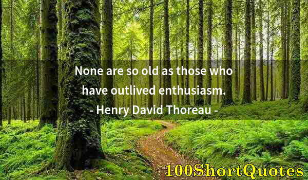 Quote by Albert Einstein: None are so old as those who have outlived enthusiasm.