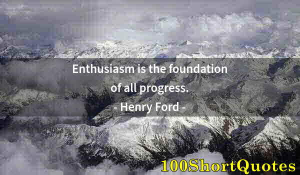 Quote by Albert Einstein: Enthusiasm is the foundation of all progress.