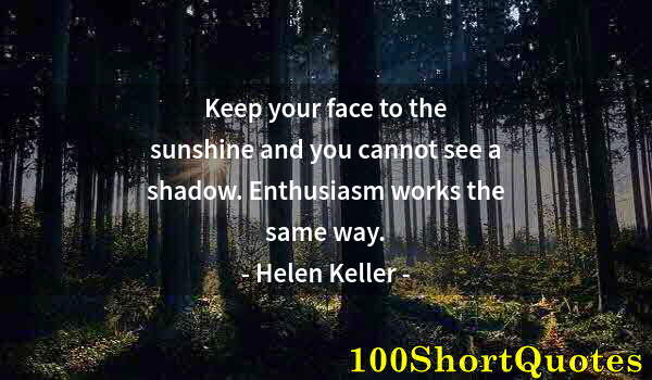 Quote by Albert Einstein: Keep your face to the sunshine and you cannot see a shadow. Enthusiasm works the same way.