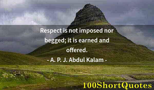 Quote by Albert Einstein: Respect is not imposed nor begged; it is earned and offered.