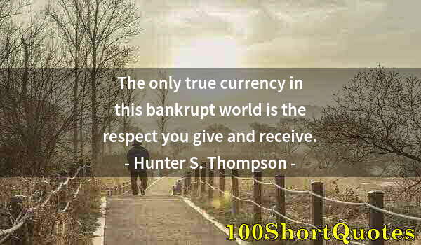 Quote by Albert Einstein: The only true currency in this bankrupt world is the respect you give and receive.