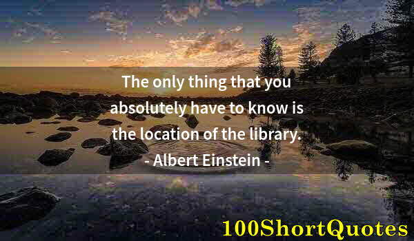 Quote by Albert Einstein: The only thing that you absolutely have to know is the location of the library.