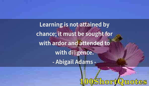 Quote by Albert Einstein: Learning is not attained by chance; it must be sought for with ardor and attended to with diligence.