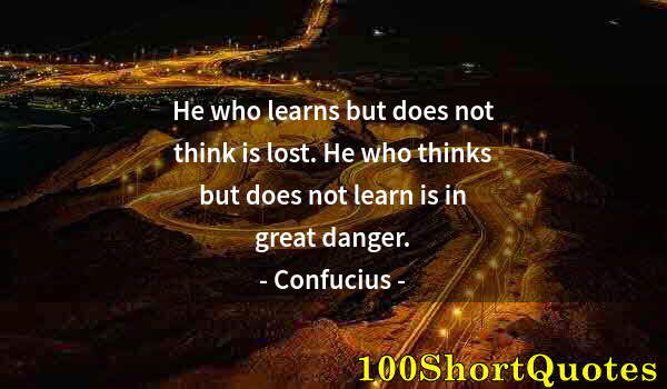 Quote by Albert Einstein: He who learns but does not think is lost. He who thinks but does not learn is in great danger.