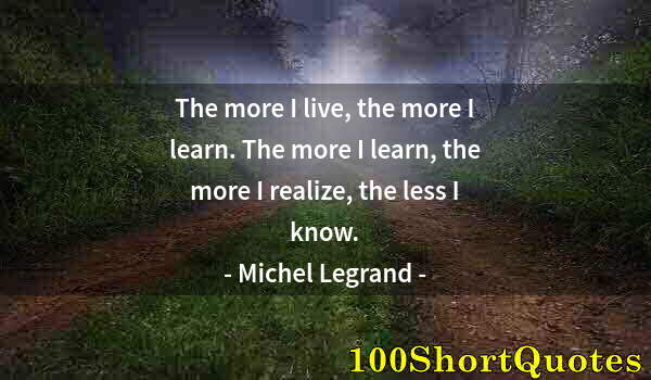 Quote by Albert Einstein: The more I live, the more I learn. The more I learn, the more I realize, the less I know.