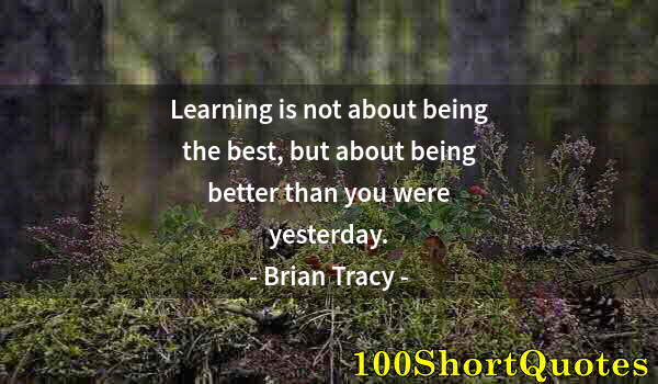 Quote by Albert Einstein: Learning is not about being the best, but about being better than you were yesterday.