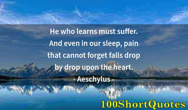Quote by Albert Einstein: He who learns must suffer. And even in our sleep, pain that cannot forget falls drop by drop upon th...